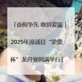 奋楫争先 敢拼爱赢｜2025年漳浦县“梁鹿杯”龙舟赛圆满举行