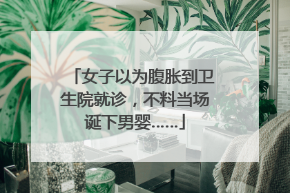 女子以为腹胀到卫生院就诊，不料当场诞下男婴……