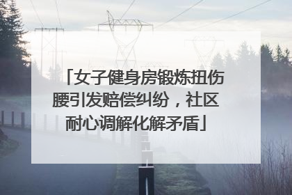 女子健身房锻炼扭伤腰引发赔偿纠纷，社区耐心调解化解矛盾