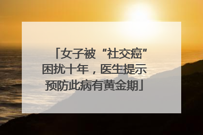 女子被“社交癌”困扰十年，医生提示预防此病有黄金期