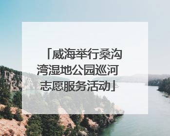 威海举行桑沟湾湿地公园巡河志愿服务活动