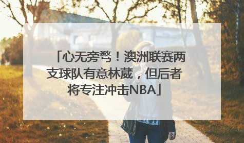 心无旁骛！澳洲联赛两支球队有意林葳，但后者将专注冲击NBA