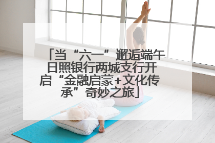 当“六一”邂逅端午 日照银行两城支行开启“金融启蒙+文化传承”奇妙之旅