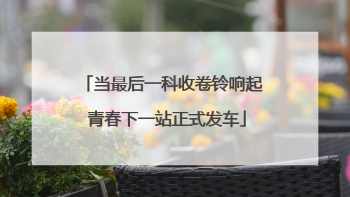 当最后一科收卷铃响起 青春下一站正式发车