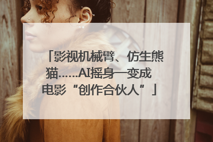 影视机械臂、仿生熊猫……AI摇身一变成电影“创作合伙人”