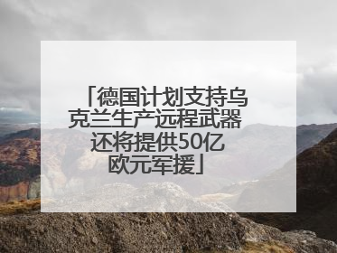 德国计划支持乌克兰生产远程武器 还将提供50亿欧元军援
