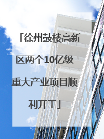 徐州鼓楼高新区两个10亿级重大产业项目顺利开工