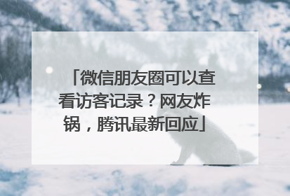微信朋友圈可以查看访客记录？网友炸锅，腾讯最新回应