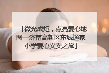 微光成炬，点亮爱心地图—济南高新区东城逸家小学爱心义卖之旅