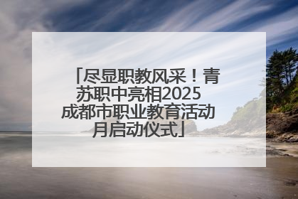 尽显职教风采！青苏职中亮相2025成都市职业教育活动月启动仪式