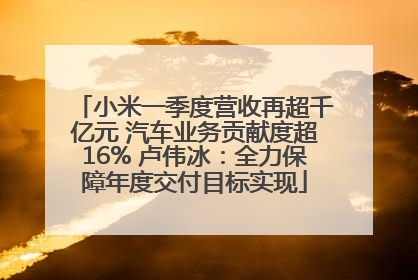 小米一季度营收再超千亿元 汽车业务贡献度超16% 卢伟冰：全力保障年度交付目标实现