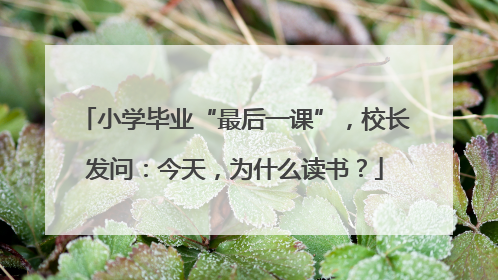 小学毕业“最后一课”，校长发问：今天，为什么读书？