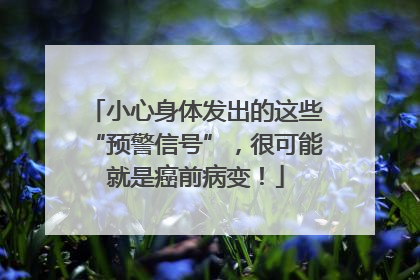 小心身体发出的这些“预警信号”，很可能就是癌前病变！