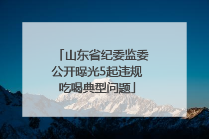山东省纪委监委公开曝光5起违规吃喝典型问题