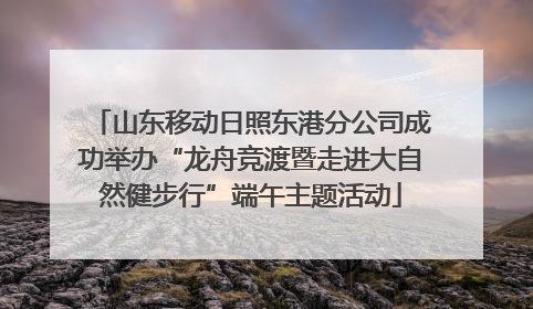 山东移动日照东港分公司成功举办“龙舟竞渡暨走进大自然健步行”端午主题活动