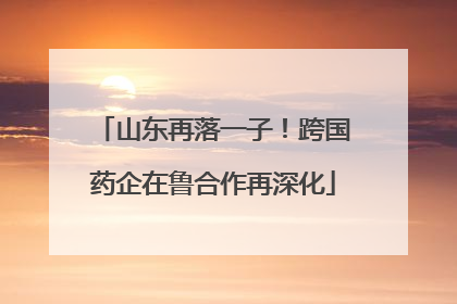 山东再落一子!跨国药企在鲁合作再深化