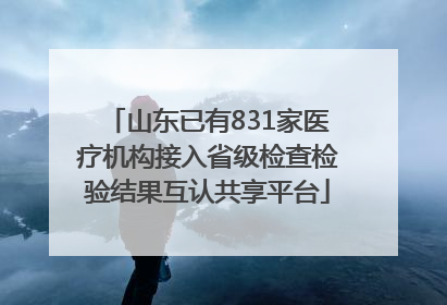 山东已有831家医疗机构接入省级检查检验结果互认共享平台