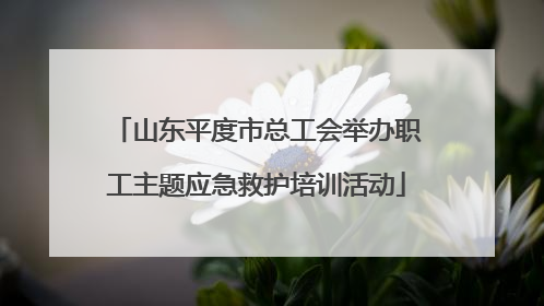 山东平度市总工会举办职工主题应急救护培训活动