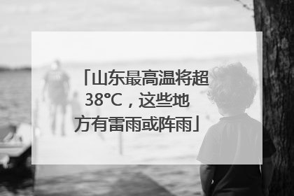 山东最高温将超38°C，这些地方有雷雨或阵雨
