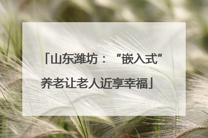 山东潍坊：“嵌入式”养老让老人近享幸福