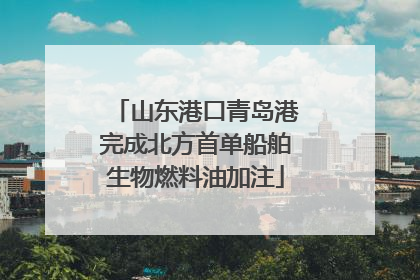 山东港口青岛港完成北方首单船舶生物燃料油加注