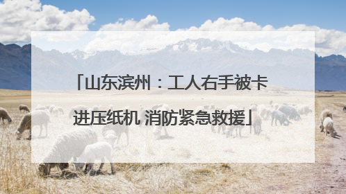 山东滨州：工人右手被卡进压纸机 消防紧急救援