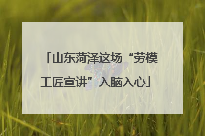 山东菏泽这场“劳模工匠宣讲”入脑入心