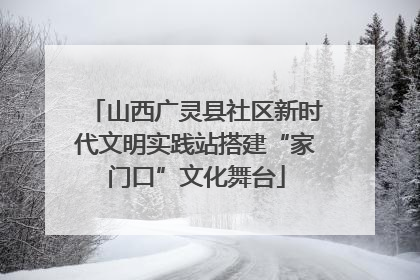 山西广灵县社区新时代文明实践站搭建“家门口”文化舞台
