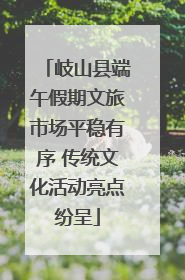 岐山县端午假期文旅市场平稳有序 传统文化活动亮点纷呈