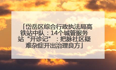岱岳区综合行政执法局高铁站中队：14个城管服务站“开诊记”：把脉社区疑难杂症开出治理良方