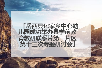 岳西县包家乡中心幼儿园成功举办县学前教育教研联系片第一片区第十三次专题研讨会