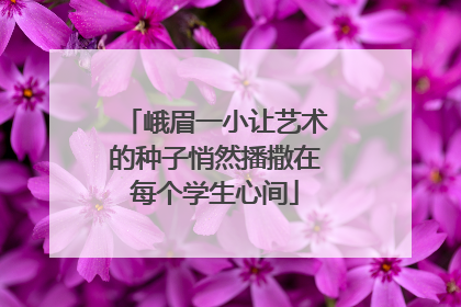峨眉一小让艺术的种子悄然播撒在每个学生心间