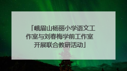 峨眉山杨丽小学语文工作室与刘春梅学前工作室开展联合教研活动