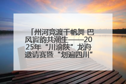 州河竞渡千帆舞 巴风賨韵共潮生——2025年“川渝陕”龙舟邀请赛暨“划遍四川”达川站圆满收官