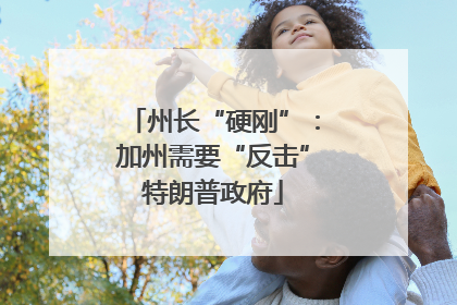州长“硬刚”：加州需要“反击”特朗普政府
