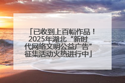已收到上百幅作品！2025年湖北“新时代网络文明公益广告”征集活动火热进行中