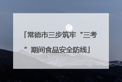 常德市三步筑牢“三考”期间食品安全防线