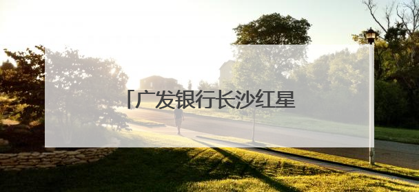 广发银行长沙红星支行开展“金融知识万里行”宣传活动