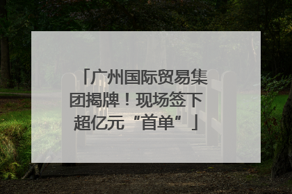 广州国际贸易集团揭牌！现场签下超亿元“首单”