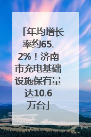 年均增长率约65.2%！济南市充电基础设施保有量达10.6万台
