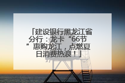建设银行黑龙江省分行：龙卡“66节”惠购龙江，点燃夏日消费热浪！