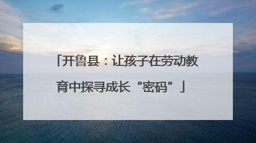 开鲁县：让孩子在劳动教育中探寻成长“密码”