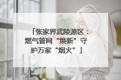 张家界武陵源区：燃气管网“焕新”守护万家“烟火”