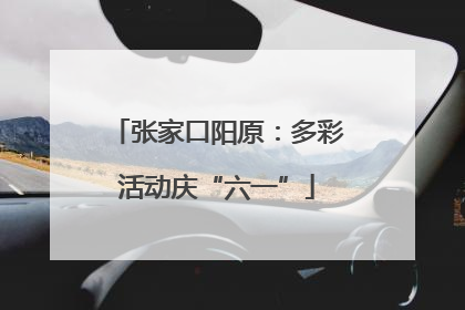张家口阳原：多彩活动庆“六一”