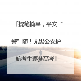 提笔摘星，平安“警”随！无锡公安护航考生逐梦高考