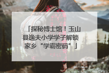 探秘博士馆！玉山县逸夫小学学子解锁家乡“学霸密码”
