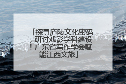 探寻庐陵文化密码，研讨戏影学科建设！广东省写作学会赋能江西文旅