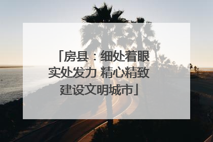 房县：细处着眼 实处发力 精心精致建设文明城市