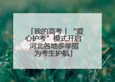 我的高考丨“爱心护考”模式开启 河北各地多举措为考生护航