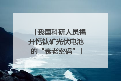 我国科研人员揭开钙钛矿光伏电池的“衰老密码”